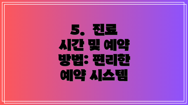 5.  진료 시간 및 예약 방법: 편리한 예약 시스템