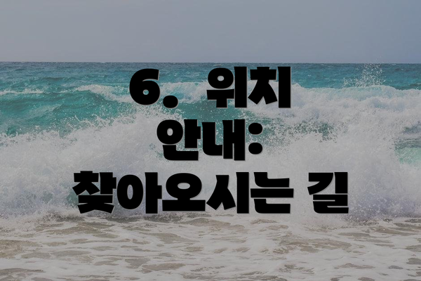 6.  위치 안내: 찾아오시는 길