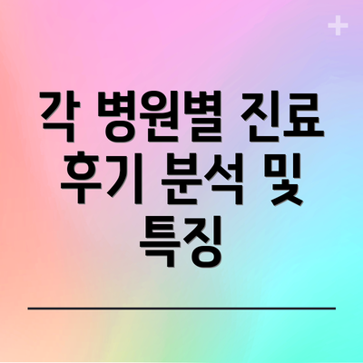 각 병원별 진료 후기 분석 및 특징