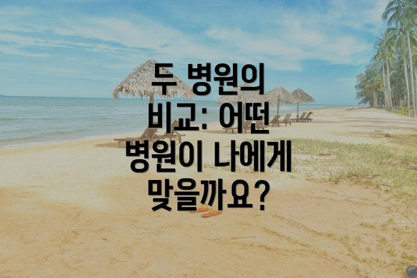 두 병원의 비교: 어떤 병원이 나에게 맞을까요?