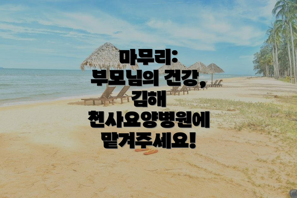 마무리: 부모님의 건강, 김해 천사요양병원에 맡겨주세요!