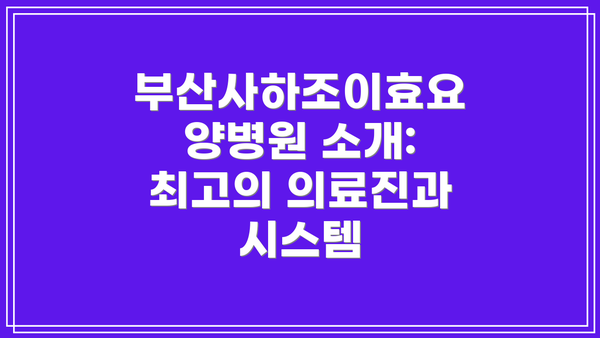 부산사하조이효요양병원 소개: 최고의 의료진과 시스템
