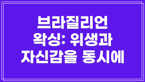 브라질리언 왁싱: 위생과 자신감을 동시에