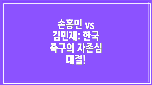 손흥민 vs 김민재: 한국 축구의 자존심 대결!