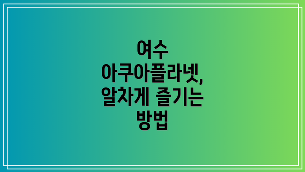 여수 아쿠아플라넷, 알차게 즐기는 방법