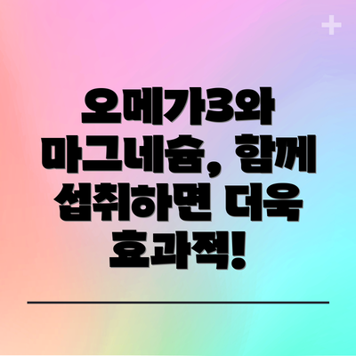 오메가3와 마그네슘, 함께 섭취하면 더욱 효과적!