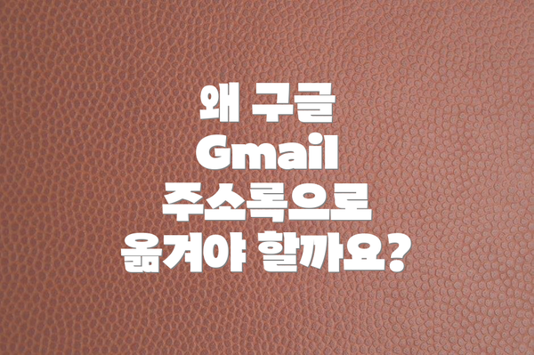 왜 구글 Gmail 주소록으로 옮겨야 할까요?