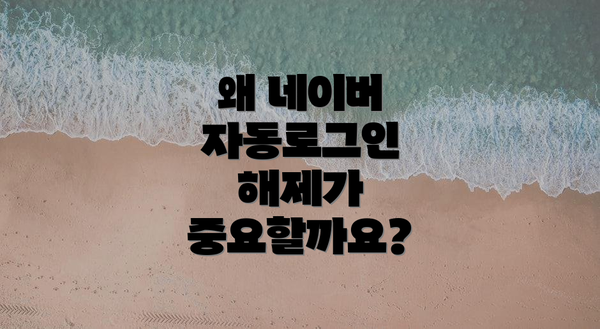 왜 네이버 자동로그인 해제가 중요할까요?