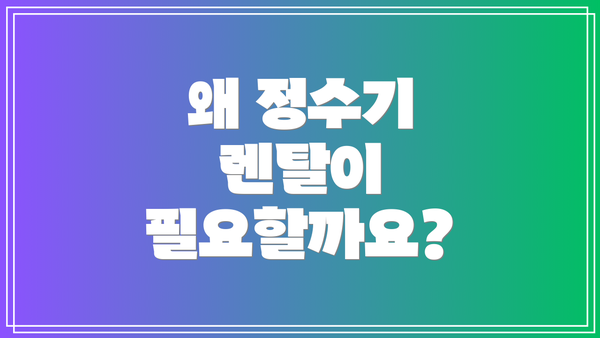 왜 정수기 렌탈이 필요할까요?