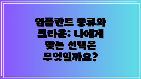 임플란트 종류와 크라운: 나에게 맞는 선택은 무엇일까요?