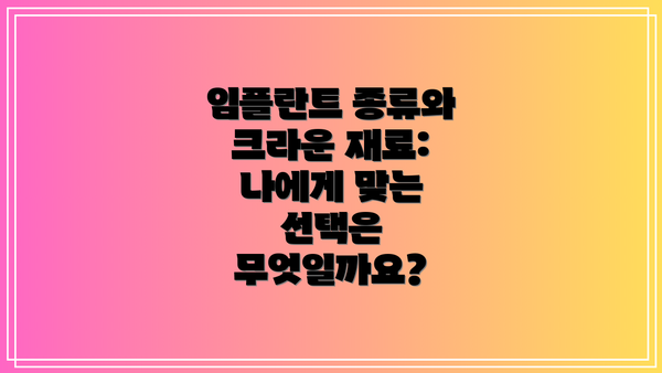 임플란트 종류와 크라운 재료: 나에게 맞는 선택은 무엇일까요?