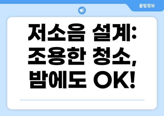저소음 설계: 조용한 청소, 밤에도 OK!