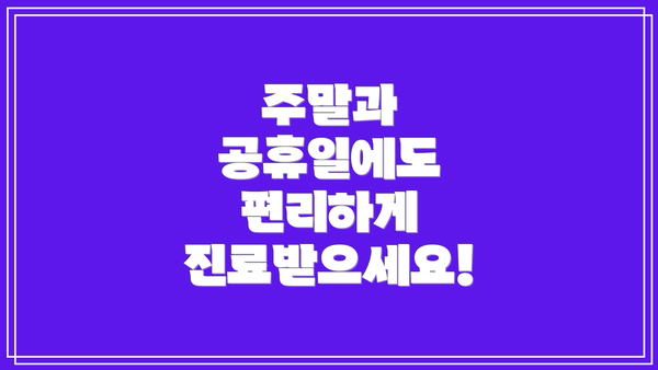 주말과 공휴일에도 편리하게 진료받으세요!
