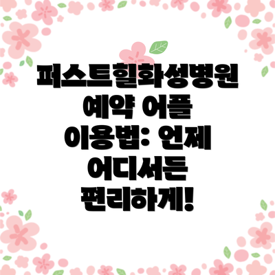 퍼스트힐화성병원 예약 어플 이용법: 언제 어디서든 편리하게!