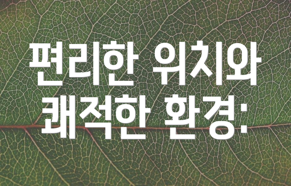 편리한 위치와 쾌적한 환경: