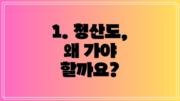 1. 청산도, 왜 가야 할까요?