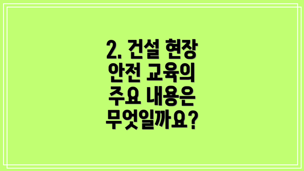 2. 건설 현장 안전 교육의 주요 내용은 무엇일까요?