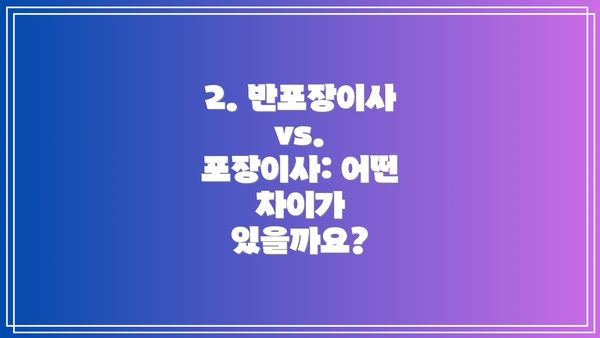 2. 반포장이사 vs. 포장이사: 어떤 차이가 있을까요?