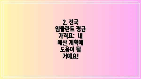 2. 전국 임플란트 평균 가격표:  내 예산 계획에 도움이 될 거예요!