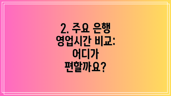 2. 주요 은행 영업시간 비교:  어디가 편할까요?