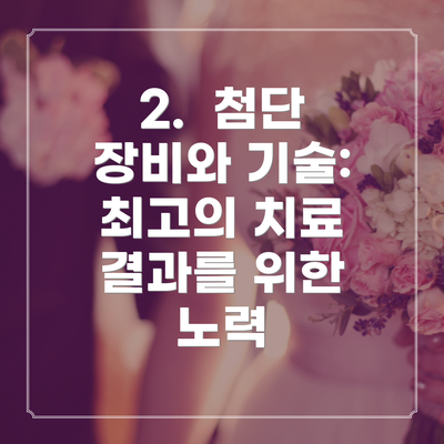 2.  첨단 장비와 기술: 최고의 치료 결과를 위한 노력