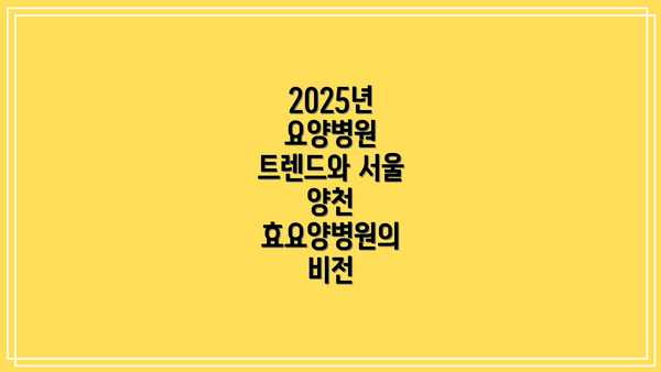 2025년 요양병원 트렌드와 서울 양천 효요양병원의 비전