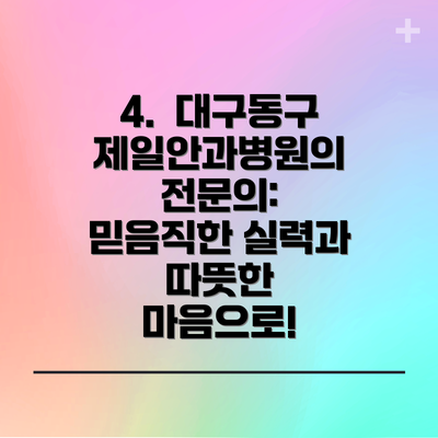 4.  대구동구제일안과병원의 전문의:  믿음직한 실력과 따뜻한 마음으로!