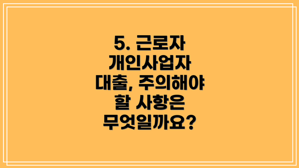 5. 근로자 개인사업자 대출, 주의해야 할 사항은 무엇일까요?