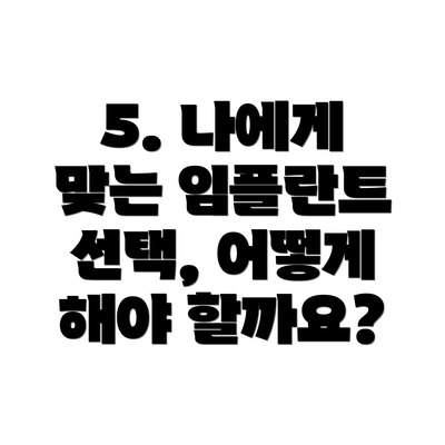 5. 나에게 맞는 임플란트 선택, 어떻게 해야 할까요?