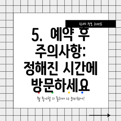 5.  예약 후 주의사항:  정해진 시간에 방문하세요