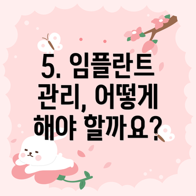 5. 임플란트 관리, 어떻게 해야 할까요?