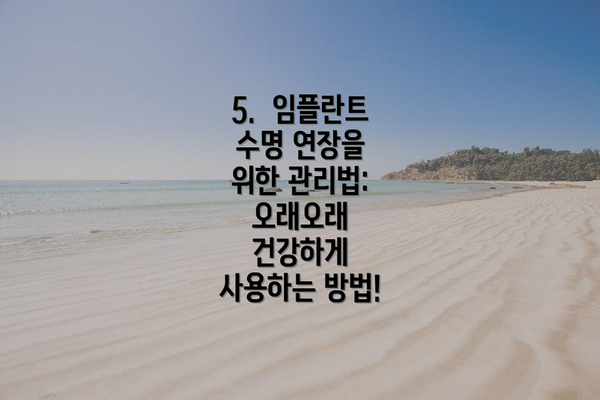 5.  임플란트 수명 연장을 위한 관리법:  오래오래 건강하게 사용하는 방법!