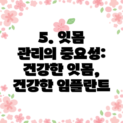 5. 잇몸 관리의 중요성:  건강한 잇몸, 건강한 임플란트