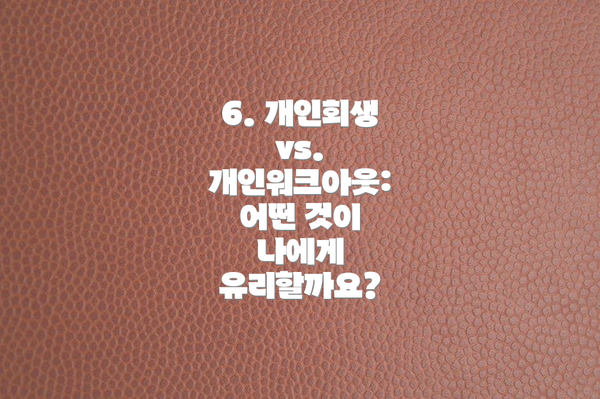 6. 개인회생 vs. 개인워크아웃: 어떤 것이 나에게 유리할까요?