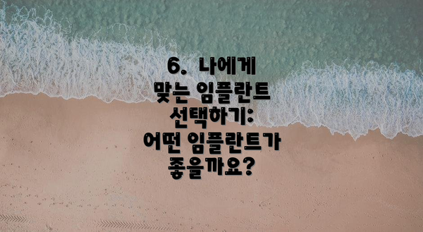 6.  나에게 맞는 임플란트 선택하기:  어떤 임플란트가 좋을까요?