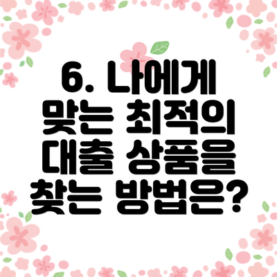 6. 나에게 맞는 최적의 대출 상품을 찾는 방법은?
