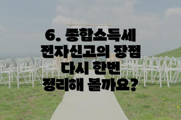 6. 종합소득세 전자신고의 장점 다시 한번 정리해 볼까요?