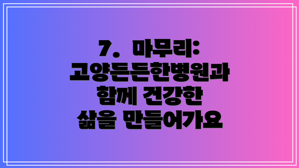7.  마무리: 고양든든한병원과 함께 건강한 삶을 만들어가요